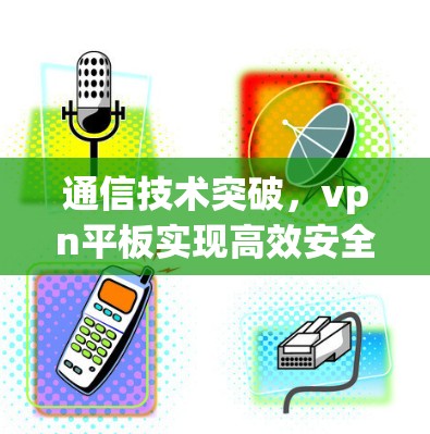 通信技术突破，vpn平板实现高效安全连接
