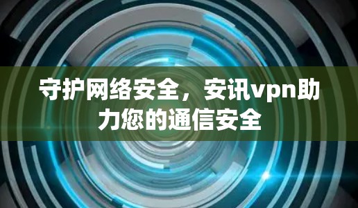 守护网络安全,安讯vpn助力您的通信安全 守护网络安全,安讯vpn助力您的通信安全