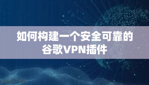 如何构建一个安全可靠的谷歌VPN插件 如何构建一个安全可靠的谷歌VPN插件