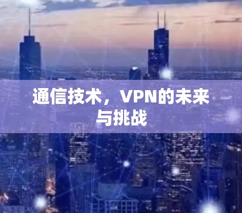 通信技术,VPN的未来与挑战 通信技术,VPN的未来与挑战