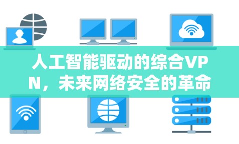 人工智能驱动的综合VPN,未来网络安全的革命性解决方案 人工智能驱动的综合VPN,未来网络安全的革命性解决方案