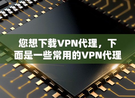 您想下载VPN代理，下面是一些常用的VPN代理下载方法