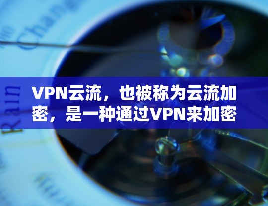 VPN云流，也被称为云流加密，是一种通过VPN来加密数据传输的技术。它主要用于在互联网上进行文件传输、视频流、视频通话等数据流的加密，确保数据的安全性。以下是关于VPN云流的详细说明
