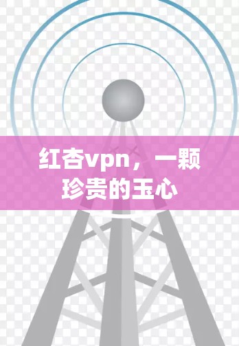 红杏vpn,一颗珍贵的玉心 红杏vpn,一颗珍贵的玉心