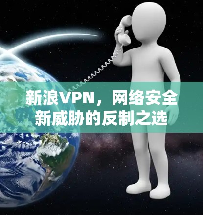 新浪VPN,网络安全新威胁的反制之选 新浪VPN,网络安全新威胁的反制之选