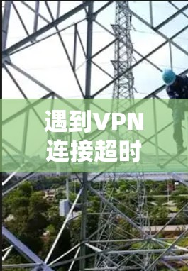 遇到VPN连接超时的问题,通常是因为服务器超时了。为了避免这种情况再次发生,您可以采取以下步骤来解决 遇到VPN连接超时的问题,通常是因为服务器超时了。为了避免这种情况再次发生,您可以采取以下步骤来解决