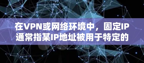在VPN或网络环境中,固定IP通常指某IP地址被用于特定的VPN服务或服务器。固定IP通常用于访问特定的VPN服务器或端点,以确保安全和稳定性 在VPN或网络环境中,固定IP通常指某IP地址被用于特定的VPN服务或服务器。固定IP通常用于访问特定的VPN服务器或端点,以确保安全和稳定性