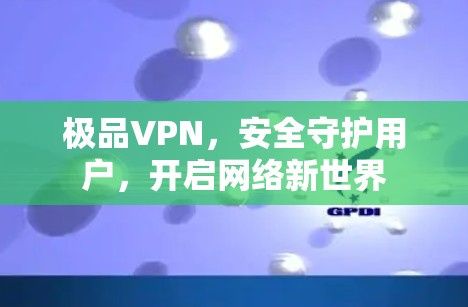 极品VPN，安全守护用户，开启网络新世界
