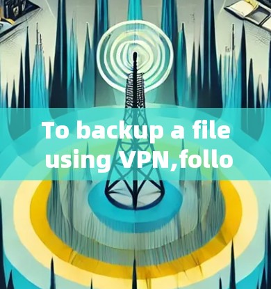 To backup a file using VPN,follow these organized steps: