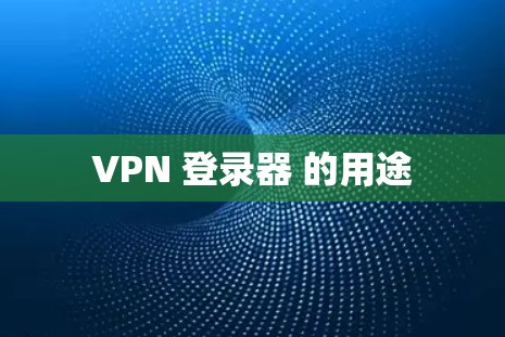 VPN 登录器 的用途 VPN 登录器 的用途