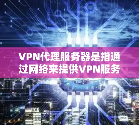 VPN代理服务器是指通过网络来提供VPN服务的服务器,这些服务器通常由VPN公司或软件公司提供。以下是关于VPN代理服务器的一些关键信息 VPN代理服务器是指通过网络来提供VPN服务的服务器,这些服务器通常由VPN公司或软件公司提供。以下是关于VPN代理服务器的一些关键信息
