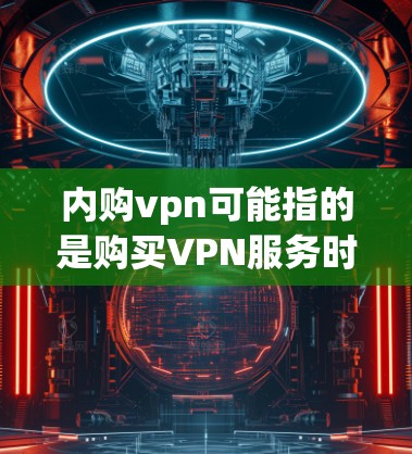 内购vpn可能指的是购买VPN服务时选择的某个VPN提供商，而不是VPN本身。内购VPN通常是指通过其他网站、平台或服务购买VPN服务，而不是自己购买VPN软件或服务