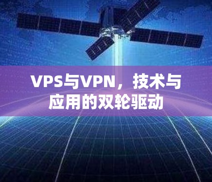 VPS与VPN,技术与应用的双轮驱动 VPS与VPN,技术与应用的双轮驱动