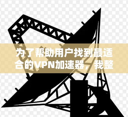 为了帮助用户找到最适合的<strong>VPN加速器</strong>，我整理了以下推荐，涵盖功能、性能、价格和用户评价，供用户参考