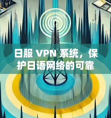日服 VPN 系统，保护日语网络的可靠与安全