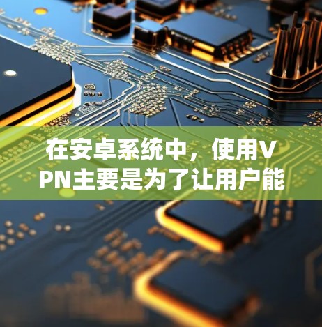 在安卓系统中,使用VPN主要是为了让用户能够实现VPN功能,从而保护网络安全、管理隐私、控制权限等。以下是一些常用于安卓的VPN工具及配置方法,帮助您更好地使用VPN 在安卓系统中,使用VPN主要是为了让用户能够实现VPN功能,从而保护网络安全、管理隐私、控制权限等。以下是一些常用于安卓的VPN工具及配置方法,帮助您更好地使用VPN