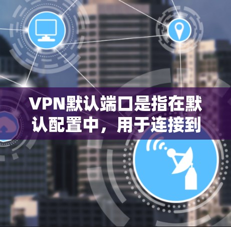 VPN默认端口是指在默认配置中,用于连接到目标服务器的端口编号。这些端口通常按照特定的段和端口编号分配,以便于管理和使用。以下是关于VPN默认端口的一些关键点 VPN默认端口是指在默认配置中,用于连接到目标服务器的端口编号。这些端口通常按照特定的段和端口编号分配,以便于管理和使用。以下是关于VPN默认端口的一些关键点