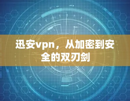 迅安vpn，从加密到安全的双刃剑