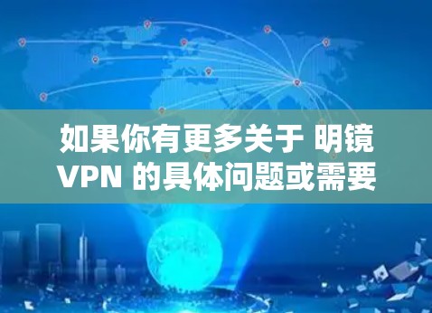 如果你有更多关于 明镜VPN 的具体问题或需要了解其应用,请提供更多细节,我会尽力帮助你解答! 如果你有更多关于 明镜VPN 的具体问题或需要了解其应用,请提供更多细节,我会尽力帮助你解答!