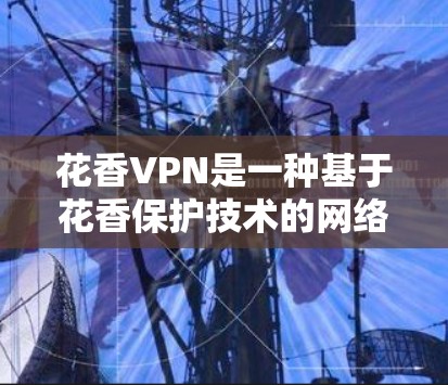 花香VPN是一种基于花香保护技术的网络保护方案,通过结合区块链、加密技术、自动检测等多种机制,提供全面的网络防护。其主要特点包括 花香VPN是一种基于花香保护技术的网络保护方案,通过结合区块链、加密技术、自动检测等多种机制,提供全面的网络防护。其主要特点包括