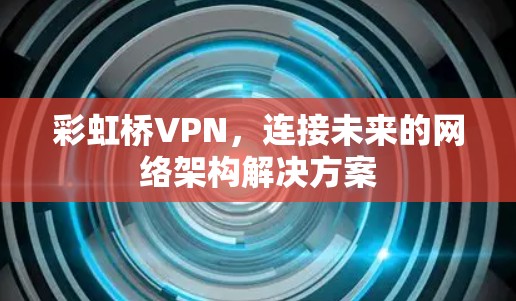 彩虹桥VPN,连接未来的网络架构解决方案 彩虹桥VPN,连接未来的网络架构解决方案