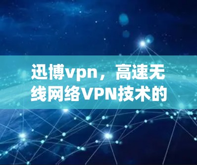 迅博vpn,高速无线网络VPN技术的创新与实践 迅博vpn,高速无线网络VPN技术的创新与实践