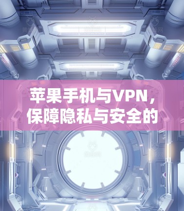苹果手机与VPN,保障隐私与安全的创新解决方案 苹果手机与VPN,保障隐私与安全的创新解决方案