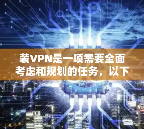 装VPN是一项需要全面考虑和规划的任务，以下是一步步的建议