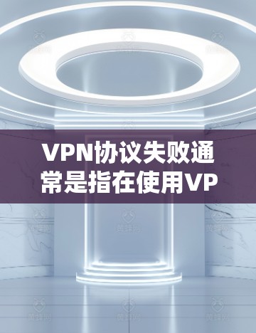 VPN协议失败通常是指在使用VPN服务时，协议无法正常工作，导致连接失败。这种情况可能与以下几个方面有关