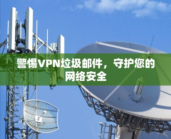 警惕VPN垃圾邮件,守护您的网络安全 警惕VPN垃圾邮件,守护您的网络安全