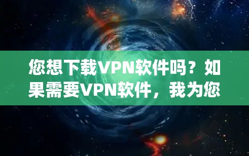 您想下载VPN软件吗?如果需要VPN软件,我为您提供下载链接。以下是从https:www.1111.com/下载的VPN软件 您想下载VPN软件吗?如果需要VPN软件,我为您提供下载链接。以下是从https:www.1111.com/下载的VPN软件