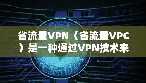 省流量VPN（省流量VPC）是一种通过VPN技术来减少网络流量和传输成本的服务。以下是关于如何通过省流量VPN节省流量的具体方法