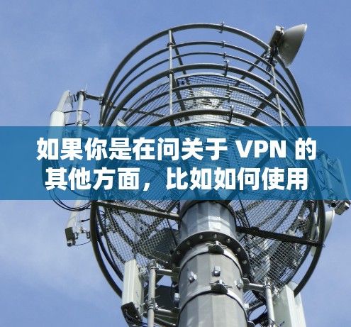 如果你是在问关于 VPN 的其他方面,比如如何使用 VPN、VPN 的类型、如何选择好 VPN、VPN 的安全性和隐私保护等方面,我可以为你详细解答 如果你是在问关于 VPN 的其他方面,比如如何使用 VPN、VPN 的类型、如何选择好 VPN、VPN 的安全性和隐私保护等方面,我可以为你详细解答