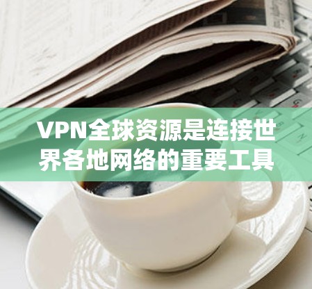 VPN全球资源是连接世界各地网络的重要工具,提供了加密传输、内容下载和视频观看等服务。以下是对这些VPN资源的系统总结 VPN全球资源是连接世界各地网络的重要工具,提供了加密传输、内容下载和视频观看等服务。以下是对这些VPN资源的系统总结