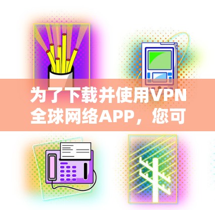 为了下载并使用VPN全球网络APP,您可以按照以下步骤操作 为了下载并使用VPN全球网络APP,您可以按照以下步骤操作