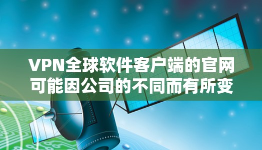 VPN全球软件客户端的官网可能因公司的不同而有所变化,但如果你需要找到推荐的 VPN 软件的官方网站,通常可以按照以下步骤进行 VPN全球软件客户端的官网可能因公司的不同而有所变化,但如果你需要找到推荐的 VPN 软件的官方网站,通常可以按照以下步骤进行