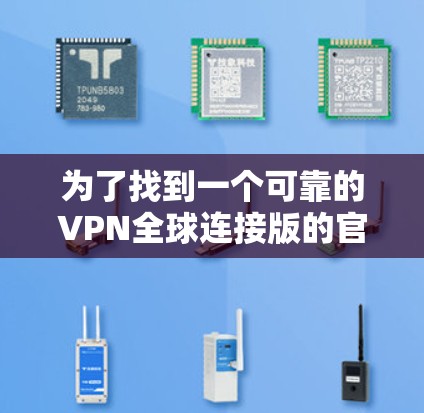 为了找到一个可靠的VPN全球连接版的官网,您可以按照以下步骤进行 为了找到一个可靠的VPN全球连接版的官网,您可以按照以下步骤进行