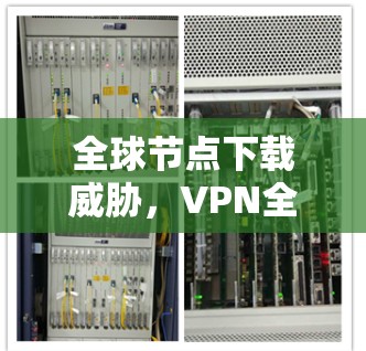 全球节点下载威胁，VPN全球节点防护指南