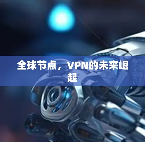 全球节点,VPN的未来崛起 全球节点,VPN的未来崛起