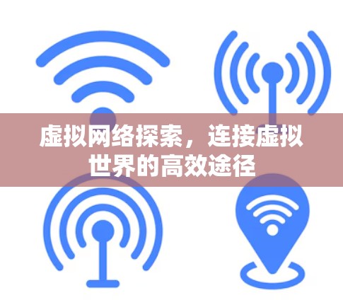 虚拟网络探索,连接虚拟世界的高效途径 虚拟网络探索,连接虚拟世界的高效途径