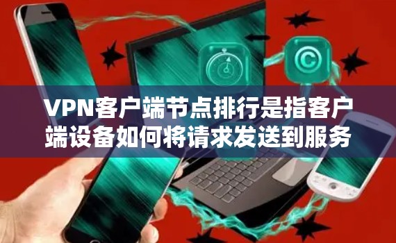 VPN客户端节点排行是指客户端设备如何将请求发送到服务器,以及如何管理这些节点的排列和连接。以下是关于VPN客户端节点排行的详细说明 VPN客户端节点排行是指客户端设备如何将请求发送到服务器,以及如何管理这些节点的排列和连接。以下是关于VPN客户端节点排行的详细说明