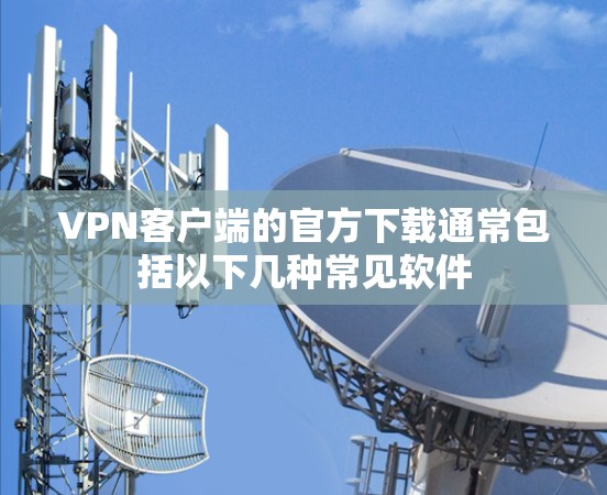 VPN客户端的官方下载通常包括以下几种常见软件 VPN客户端的官方下载通常包括以下几种常见软件