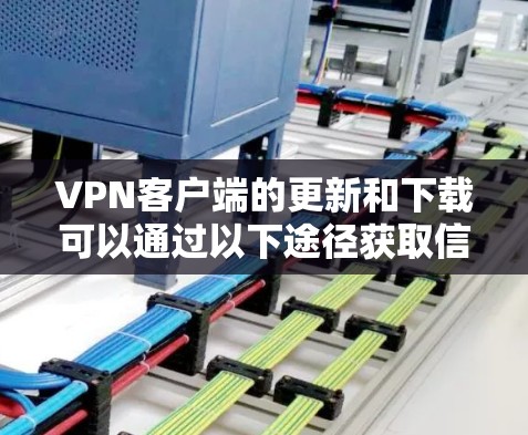 VPN客户端的更新和下载可以通过以下途径获取信息 VPN客户端的更新和下载可以通过以下途径获取信息