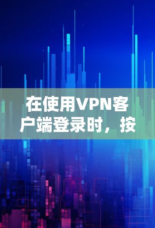在使用VPN客户端登录时,按照以下步骤操作 在使用VPN客户端登录时,按照以下步骤操作