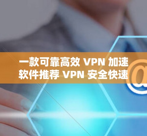 一款可靠高效 VPN 加速软件推荐 VPN 安全快速安装 一款可靠高效 VPN 加速软件推荐 VPN 安全快速安装