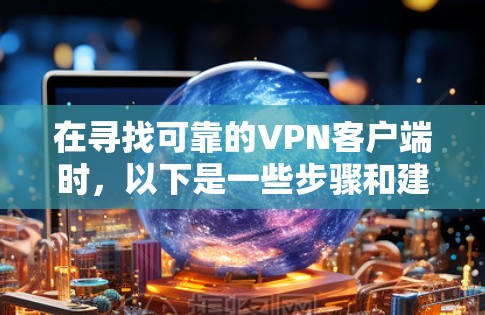 在寻找可靠的VPN客户端时,以下是一些步骤和建议,帮助你找到可靠且安全的下载链接 在寻找可靠的VPN客户端时,以下是一些步骤和建议,帮助你找到可靠且安全的下载链接