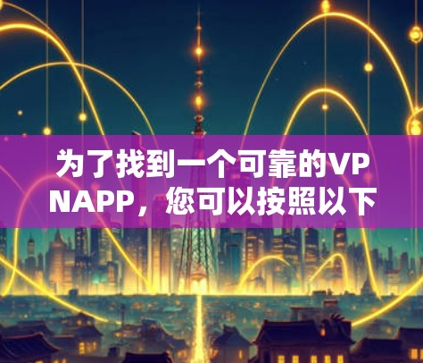 为了找到一个可靠的VPNAPP,您可以按照以下步骤进行 为了找到一个可靠的VPNAPP,您可以按照以下步骤进行