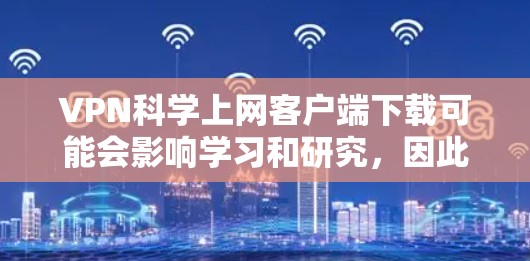 VPN科学上网客户端下载可能会影响学习和研究，因此建议您在使用任何软件或工具时，保持安全和合规的使用习惯。以下是一些替代方案，您可以在没有下载客户端的情况下继续学习和获取科学知识