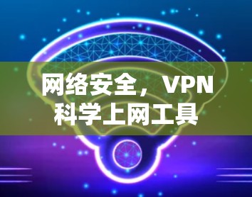 网络安全,VPN科学上网工具 网络安全,VPN科学上网工具
