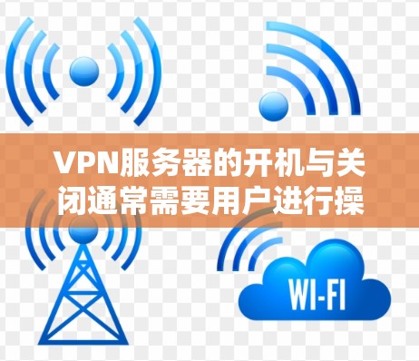 VPN服务器的开机与关闭通常需要用户进行操作，具体取决于VPN服务提供商的指导。以下是一个可能的步骤